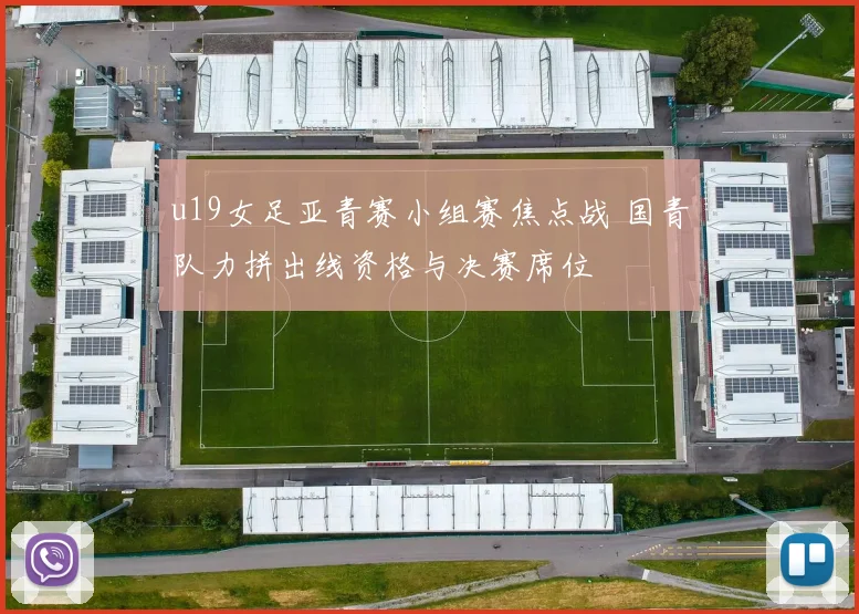 u19女足亚青赛小组赛焦点战 国青队力拼出线资格与决赛席位