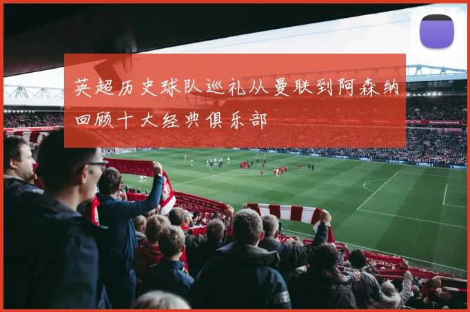 英超历史球队巡礼从曼联到阿森纳回顾十大经典俱乐部