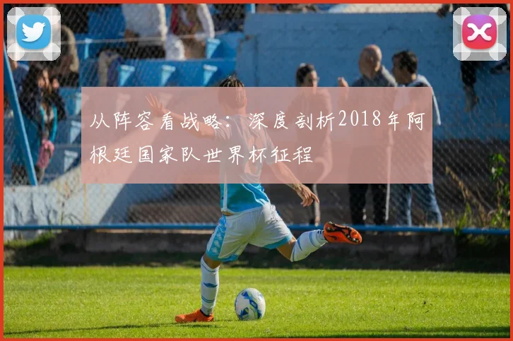 从阵容看战略：深度剖析2018年阿根廷国家队世界杯征程