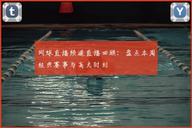 网球直播频道直播回顾：盘点本周经典赛事与高光时刻