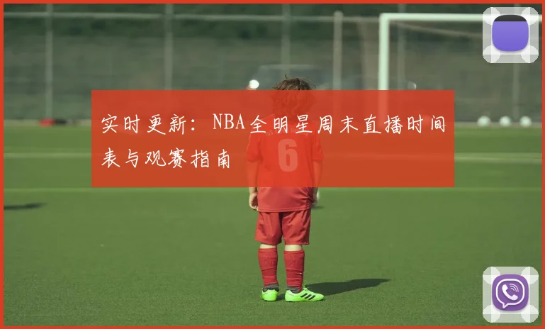 实时更新：NBA全明星周末直播时间表与观赛指南