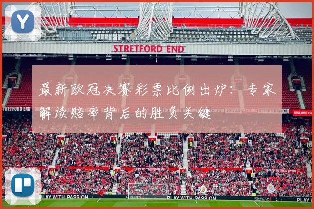 最新欧冠决赛彩票比例出炉：专家解读赔率背后的胜负关键