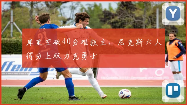 库里空砍40分难救主，尼克斯六人得分上双力克勇士