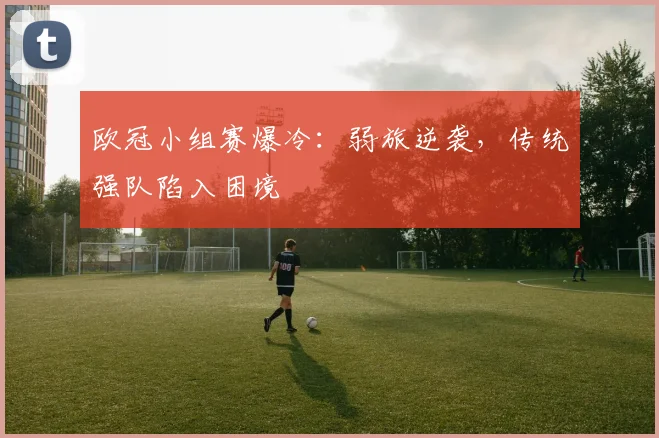欧冠小组赛爆冷：弱旅逆袭，传统强队陷入困境