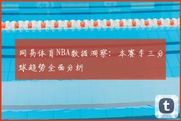 网易体育NBA数据洞察：本赛季三分球趋势全面分析