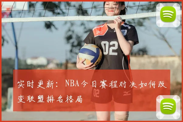 实时更新：NBA今日赛程对决如何改变联盟排名格局