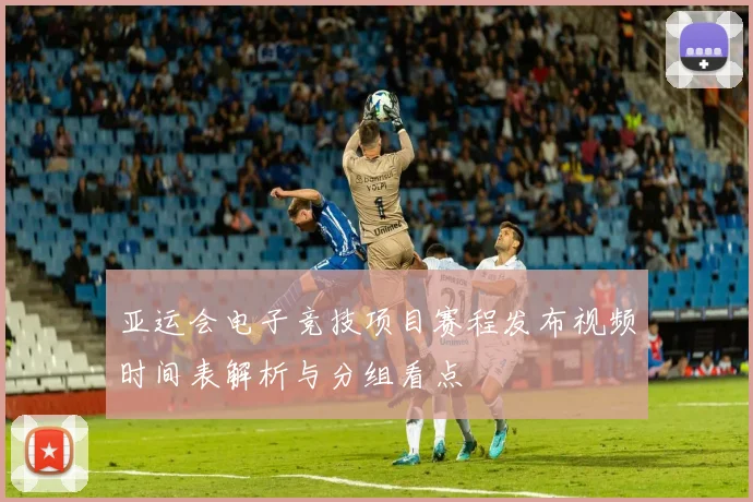 亚运会电子竞技项目赛程发布视频时间表解析与分组看点