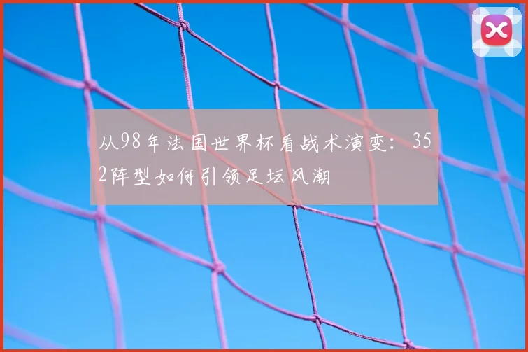 从98年法国世界杯看战术演变：352阵型如何引领足坛风潮