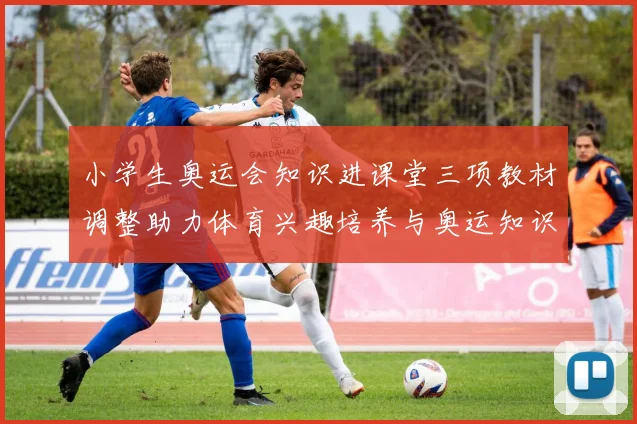 小学生奥运会知识进课堂三项教材调整助力体育兴趣培养与奥运知识普及