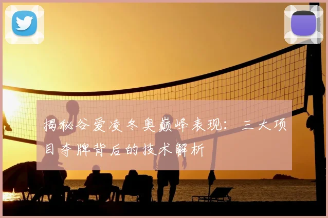 揭秘谷爱凌冬奥巅峰表现：三大项目夺牌背后的技术解析