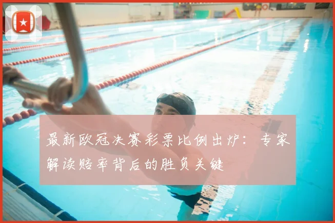 最新欧冠决赛彩票比例出炉：专家解读赔率背后的胜负关键