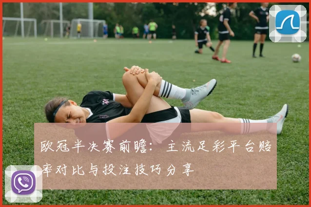 欧冠半决赛前瞻：主流足彩平台赔率对比与投注技巧分享