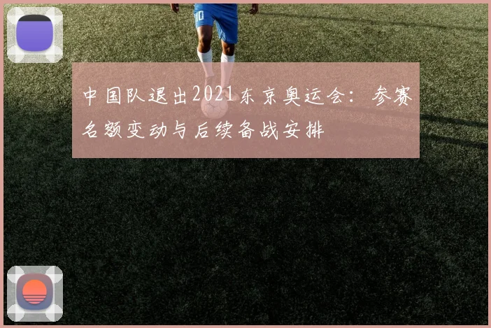 中国队退出2021东京奥运会:参赛名额变动与后续备战安排