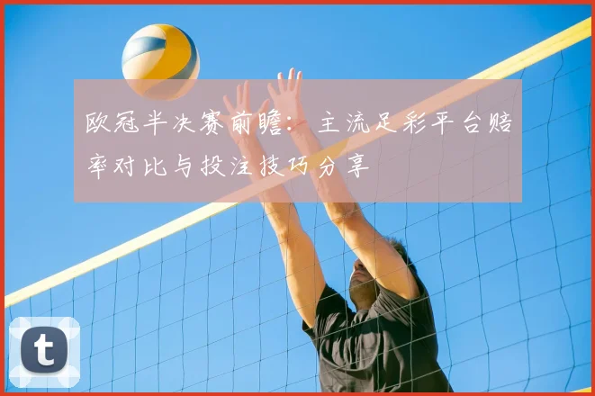 欧冠半决赛前瞻：主流足彩平台赔率对比与投注技巧分享