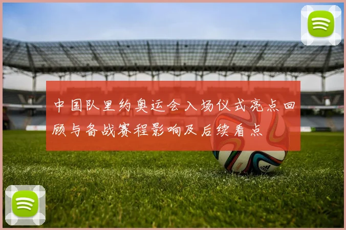 中国队里约奥运会入场仪式亮点回顾与备战赛程影响及后续看点